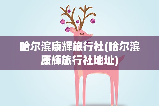 哈尔滨康辉旅行社(哈尔滨康辉旅行社地址)
