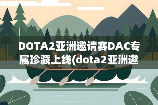 DOTA2亚洲邀请赛DAC专属珍藏上线(dota2亚洲邀请赛二号箱里的齿樱有特效吗)