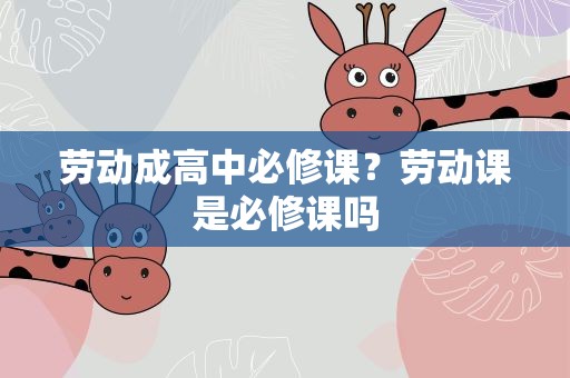 劳动成高中必修课？劳动课是必修课吗