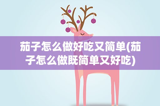 茄子怎么做好吃又简单(茄子怎么做既简单又好吃)