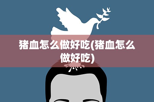 猪血怎么做好吃(猪血怎么做好吃)