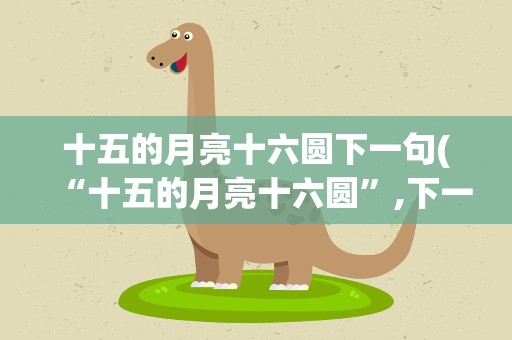 十五的月亮十六圆下一句(“十五的月亮十六圆”,下一句是什么)