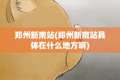 郑州新南站(郑州新南站具体在什么地方啊)