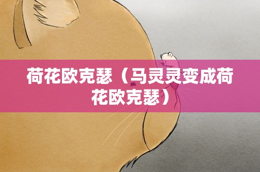 荷花欧克瑟（马灵灵变成荷花欧克瑟）
