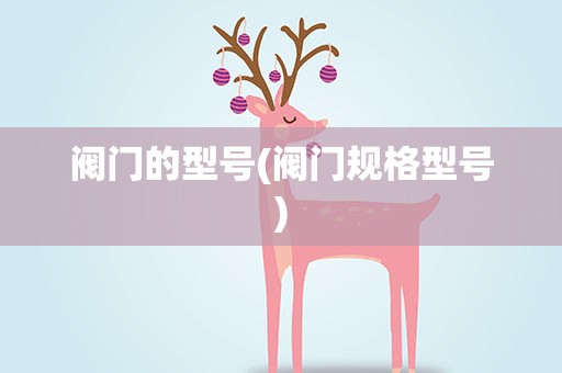 阀门的型号(阀门规格型号)