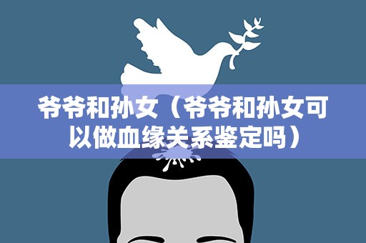爷爷和孙女（爷爷和孙女可以做血缘关系鉴定吗）