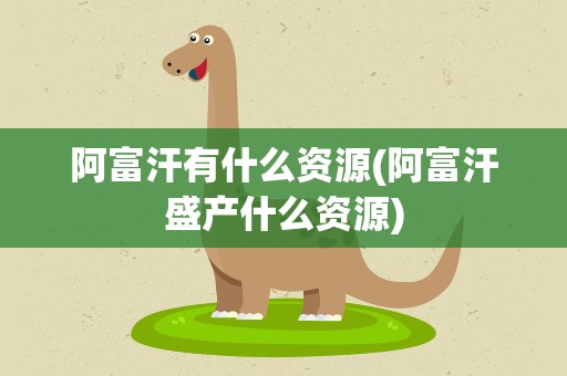 阿富汗有什么资源(阿富汗盛产什么资源)