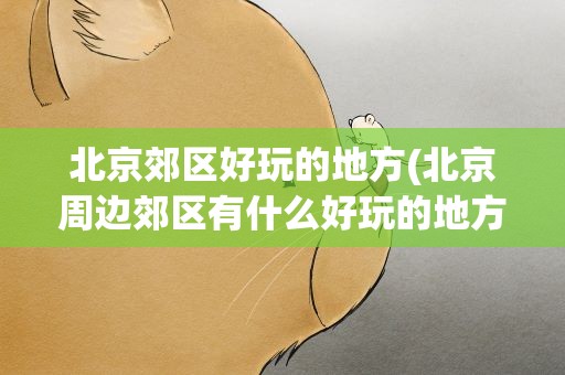 北京郊区好玩的地方(北京周边郊区有什么好玩的地方)