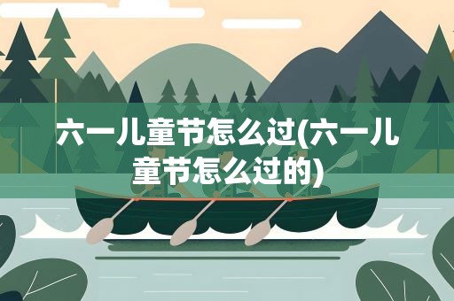 六一儿童节怎么过(六一儿童节怎么过的)