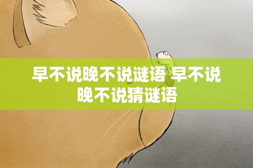 早不说晚不说谜语 早不说晚不说猜谜语