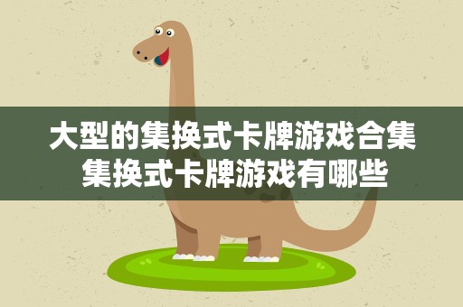 大型的集换式卡牌游戏合集 集换式卡牌游戏有哪些