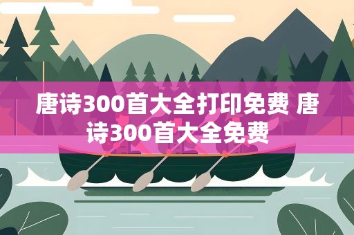 唐诗300首大全打印免费 唐诗300首大全免费