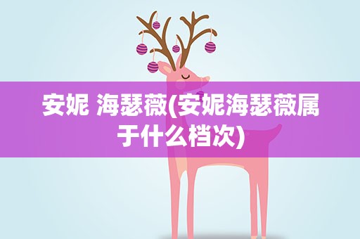 安妮 海瑟薇(安妮海瑟薇属于什么档次)