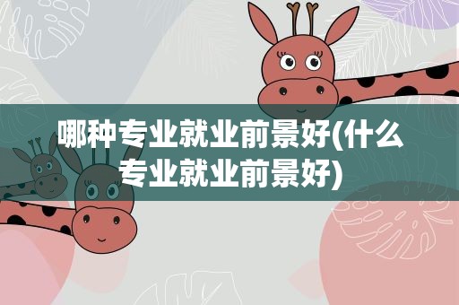 哪种专业就业前景好(什么专业就业前景好)