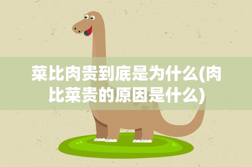 菜比肉贵到底是为什么(肉比菜贵的原因是什么)