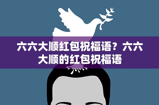 六六大顺红包祝福语？六六大顺的红包祝福语