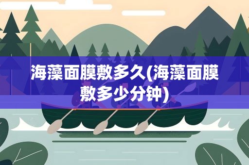 海藻面膜敷多久(海藻面膜敷多少分钟)