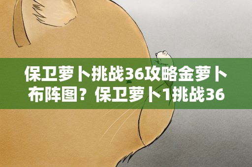 保卫萝卜挑战36攻略金萝卜布阵图？保卫萝卜1挑战36关金萝卜攻略