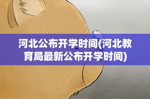 河北公布开学时间(河北教育局最新公布开学时间)