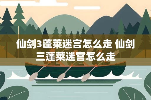 仙剑3蓬莱迷宫怎么走 仙剑三蓬莱迷宫怎么走