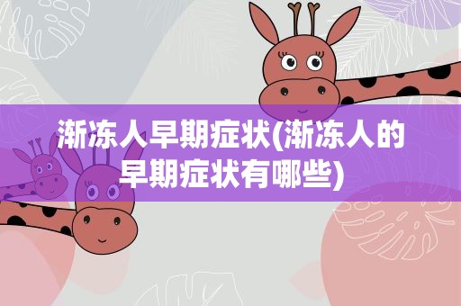 渐冻人早期症状(渐冻人的早期症状有哪些)