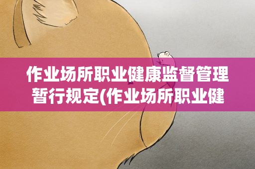 作业场所职业健康监督管理暂行规定(作业场所职业健康监督管理暂行规定最新)