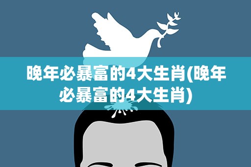 晚年必暴富的4大生肖(晚年必暴富的4大生肖)