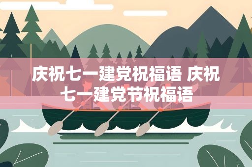 庆祝七一建党祝福语 庆祝七一建党节祝福语