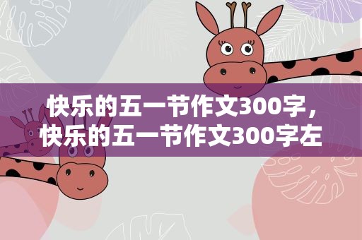 快乐的五一节作文300字，快乐的五一节作文300字左右