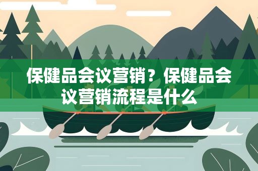 保健品会议营销？保健品会议营销流程是什么