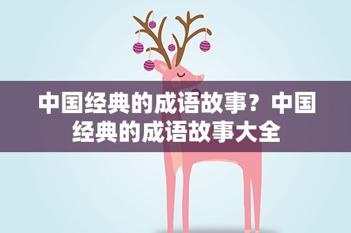 中国经典的成语故事？中国经典的成语故事大全
