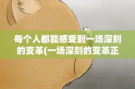 每个人都能感受到一场深刻的变革(一场深刻的变革正在进行!》)