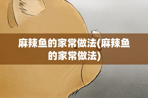麻辣鱼的家常做法(麻辣鱼的家常做法)
