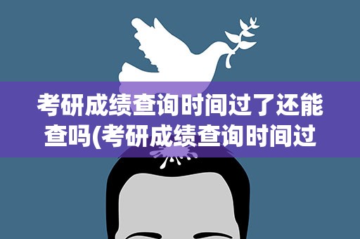 考研成绩查询时间过了还能查吗(考研成绩查询时间过了还能查吗知乎)