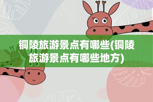 铜陵旅游景点有哪些(铜陵旅游景点有哪些地方)