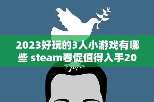 2023好玩的3人小游戏有哪些 steam春促值得入手2023春季促销值得买的大作有哪些