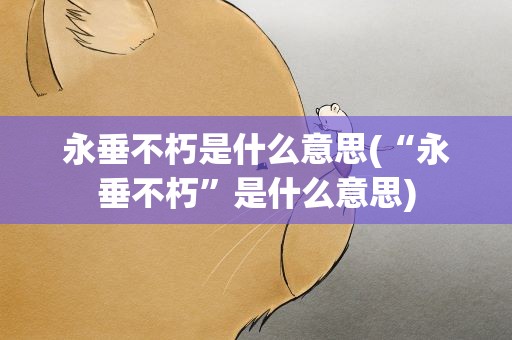 永垂不朽是什么意思(“永垂不朽”是什么意思)