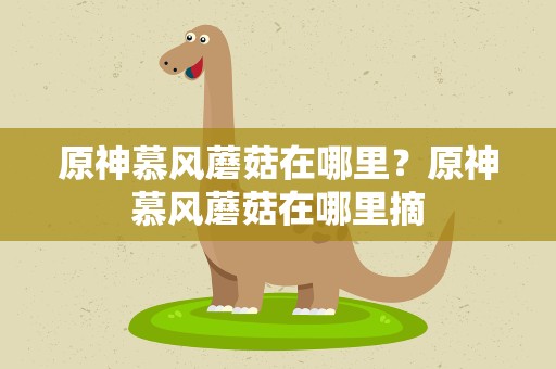 原神慕风蘑菇在哪里？原神慕风蘑菇在哪里摘