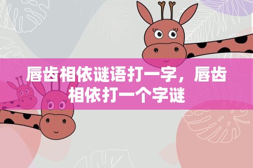唇齿相依谜语打一字，唇齿相依打一个字谜