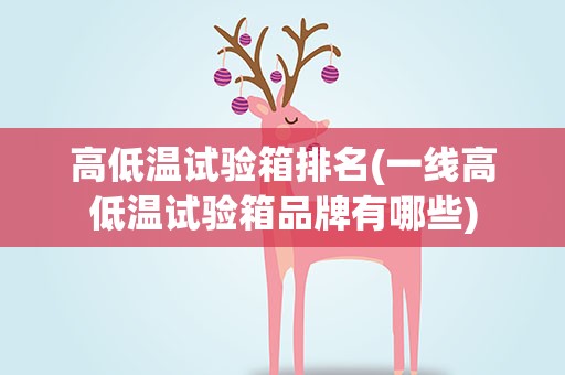 高低温试验箱排名(一线高低温试验箱品牌有哪些)