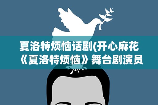 夏洛特烦恼话剧(开心麻花《夏洛特烦恼》舞台剧演员有谁)