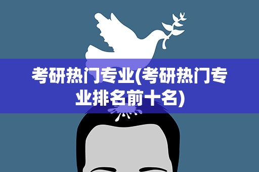 考研热门专业(考研热门专业排名前十名)