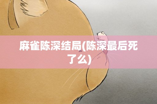 麻雀陈深结局(陈深最后死了么)