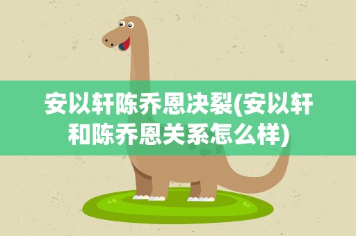 安以轩陈乔恩决裂(安以轩和陈乔恩关系怎么样)