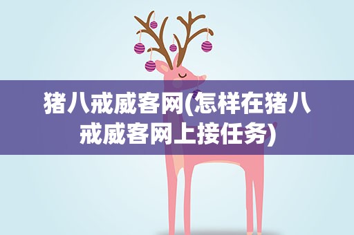 猪八戒威客网(怎样在猪八戒威客网上接任务)