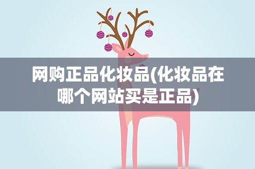 网购正品化妆品(化妆品在哪个网站买是正品)