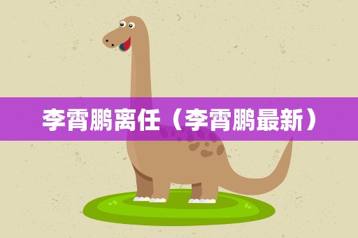李霄鹏离任（李霄鹏最新）