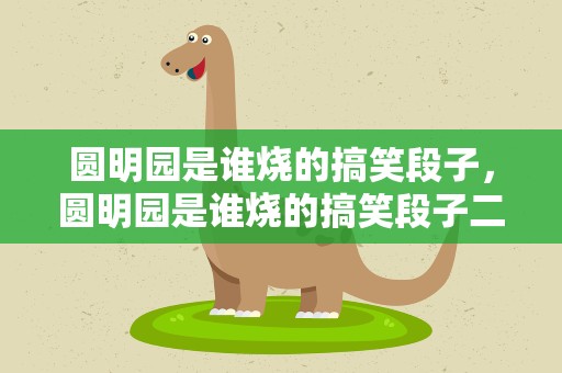 圆明园是谁烧的搞笑段子，圆明园是谁烧的搞笑段子二蛋