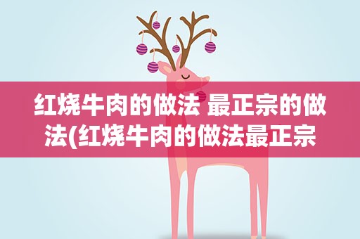 红烧牛肉的做法 最正宗的做法(红烧牛肉的做法最正宗的做法)