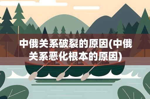 中俄关系破裂的原因(中俄关系恶化根本的原因)
